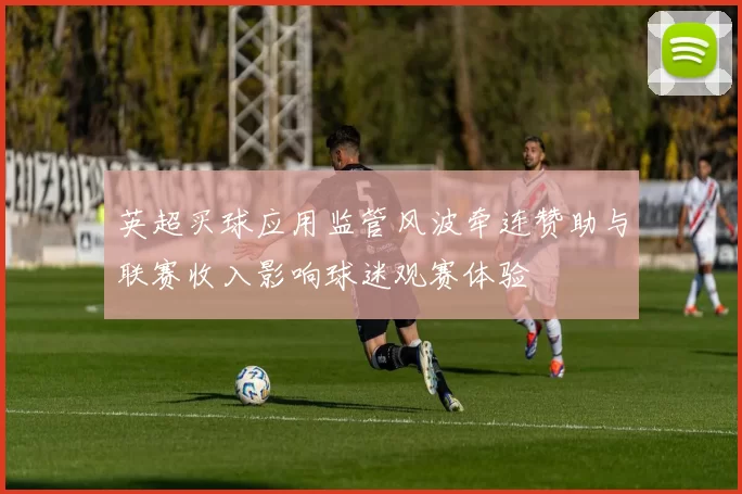 英超买球应用监管风波牵连赞助与联赛收入影响球迷观赛体验