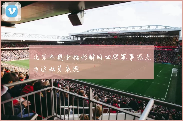 北京冬奥会精彩瞬间回顾赛事亮点与运动员表现