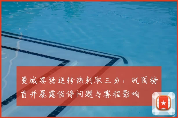 曼城客场逆转热刺取三分，巩固榜首并暴露伤停问题与赛程影响