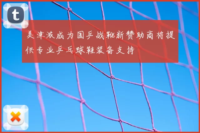 美津浓成为国乒战靴新赞助商将提供专业乒乓球鞋装备支持