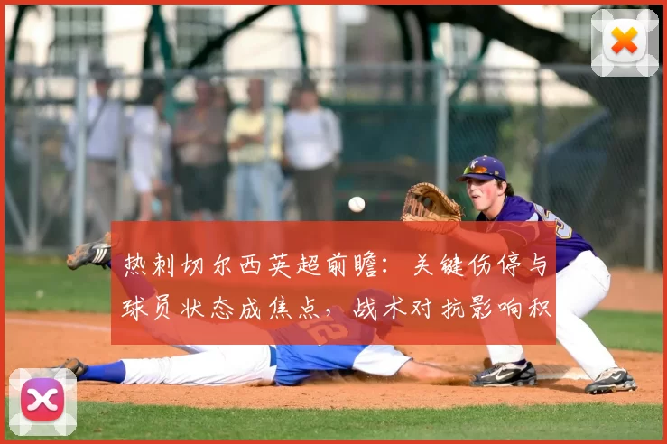 热刺切尔西英超前瞻：关键伤停与球员状态成焦点，战术对抗影响积分争夺