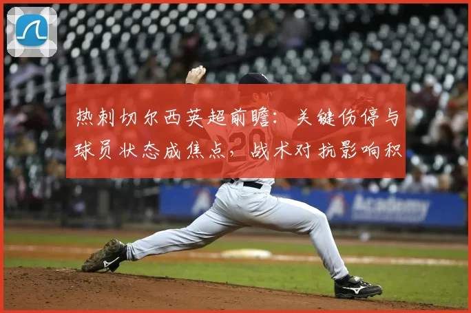 热刺切尔西英超前瞻：关键伤停与球员状态成焦点，战术对抗影响积分争夺