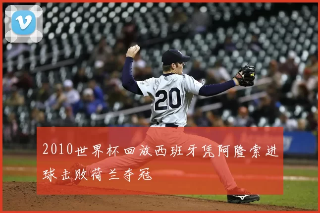 2010世界杯回放西班牙凭阿隆索进球击败荷兰夺冠