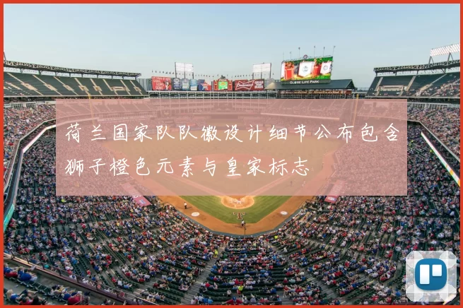 荷兰国家队队徽设计细节公布包含狮子橙色元素与皇家标志