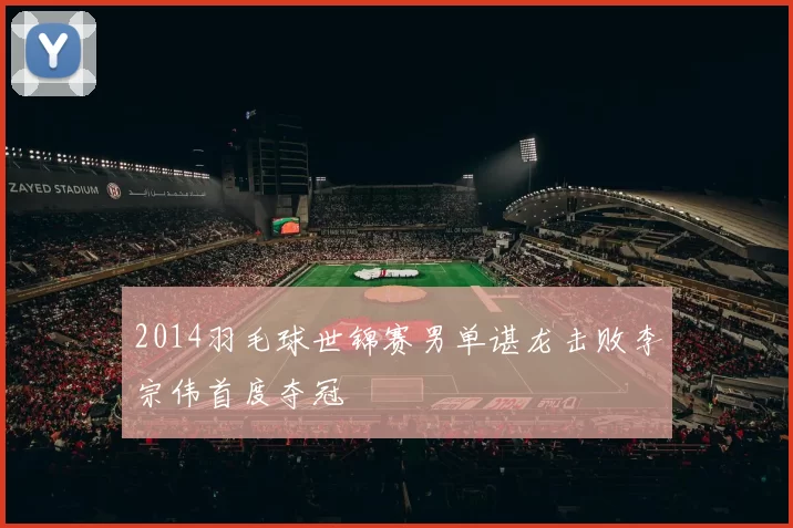 2014羽毛球世锦赛男单谌龙击败李宗伟首度夺冠