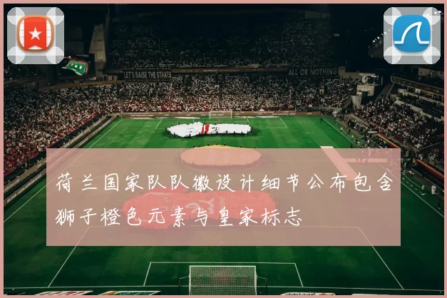 荷兰国家队队徽设计细节公布包含狮子橙色元素与皇家标志