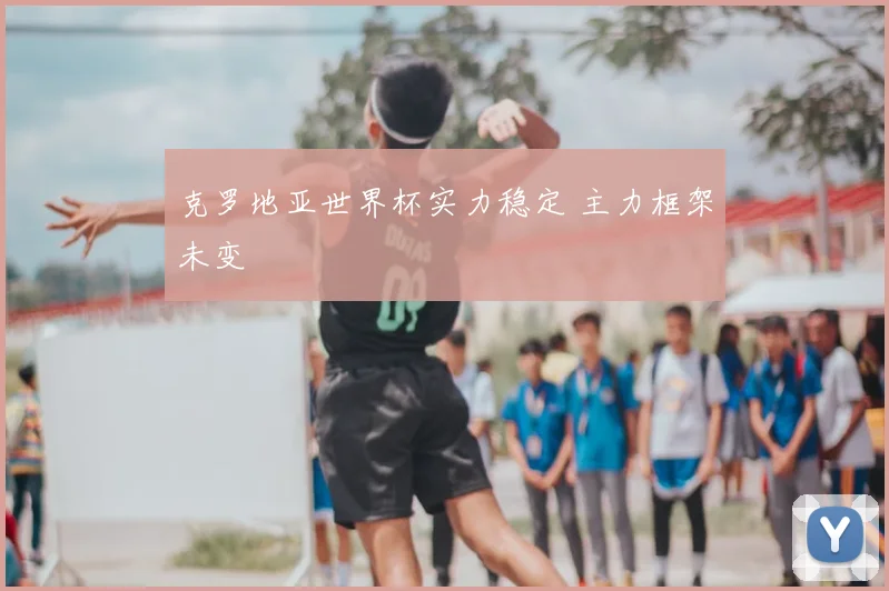 克罗地亚世界杯实力稳定 主力框架未变