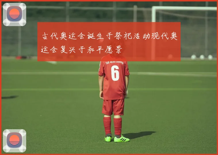 古代奥运会诞生于祭祀活动现代奥运会复兴于和平愿景