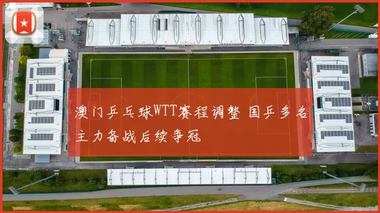澳门乒乓球WTT赛程调整 国乒多名主力备战后续争冠