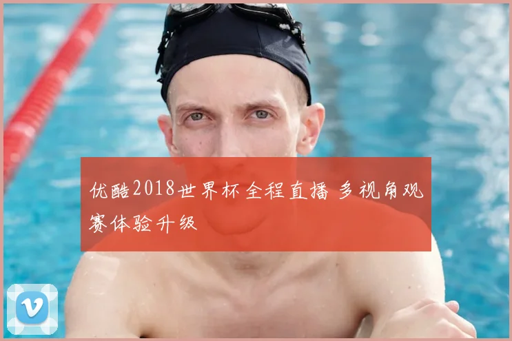 优酷2018世界杯全程直播 多视角观赛体验升级