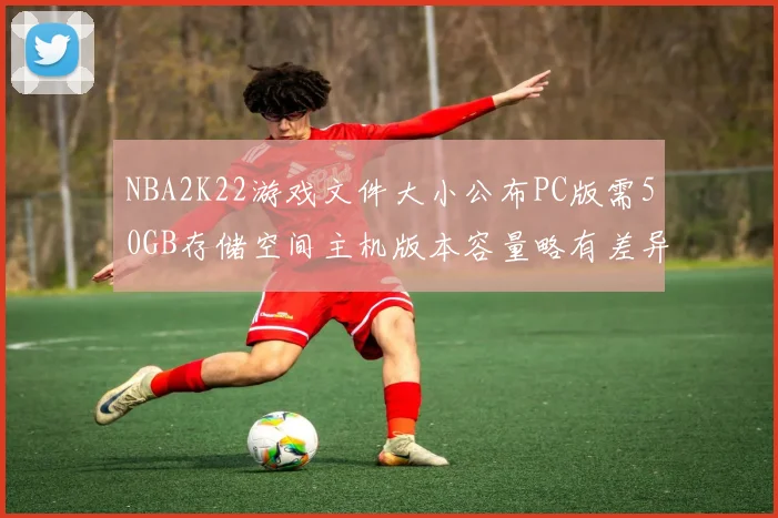 NBA2K22游戏文件大小公布PC版需50GB存储空间主机版本容量略有差异