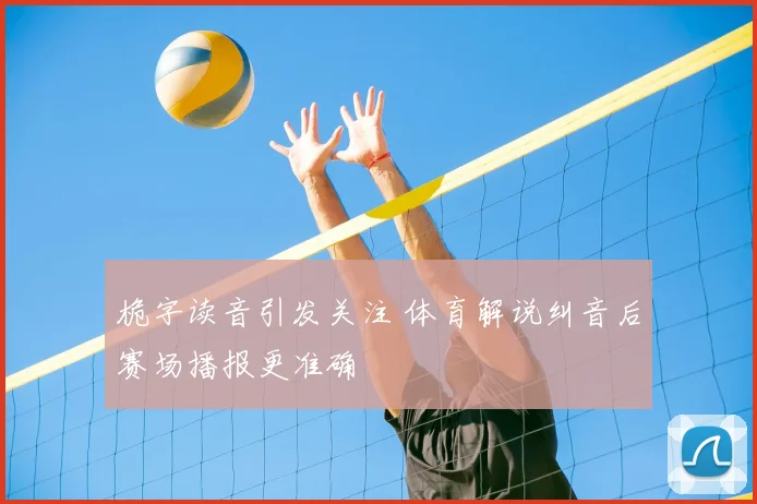 桅字读音引发关注 体育解说纠音后赛场播报更准确