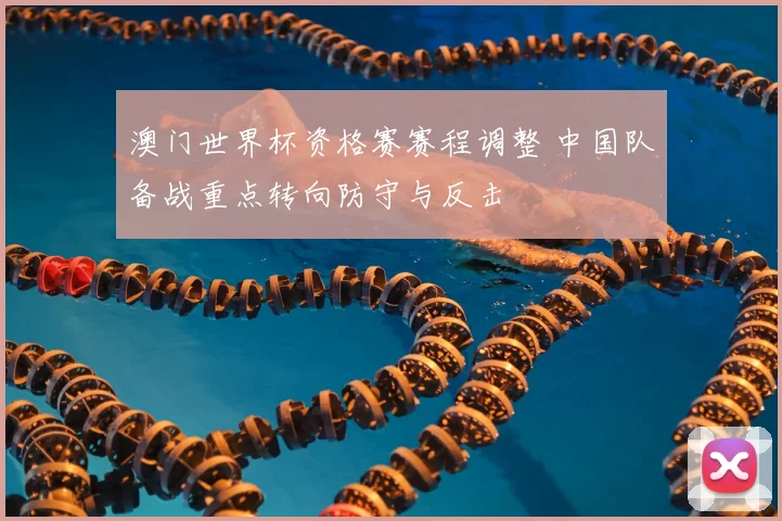 澳门世界杯资格赛赛程调整 中国队备战重点转向防守与反击