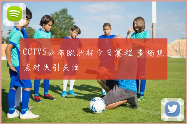 CCTV5公布欧洲杯今日赛程 多场焦点对决引关注