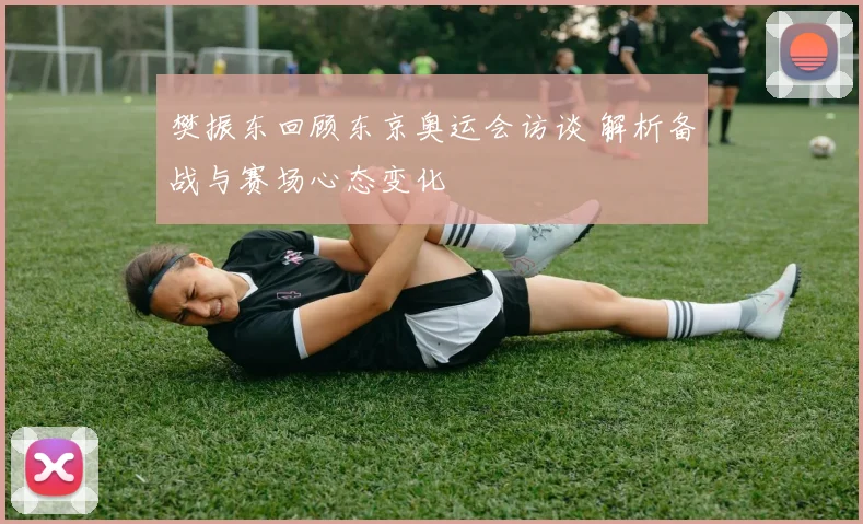 樊振东回顾东京奥运会访谈 解析备战与赛场心态变化