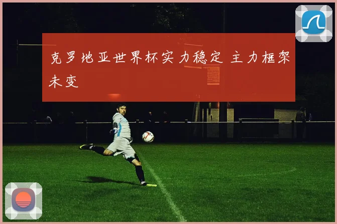 克罗地亚世界杯实力稳定 主力框架未变