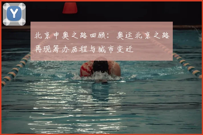 北京申奥之路回顾：奥运北京之路再现筹办历程与城市变迁