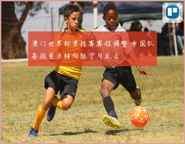 澳门世界杯资格赛赛程调整 中国队备战重点转向防守与反击